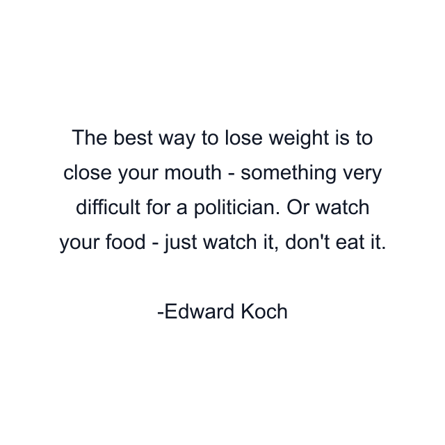 The best way to lose weight is to close your mouth - something very difficult for a politician. Or watch your food - just watch it, don't eat it.