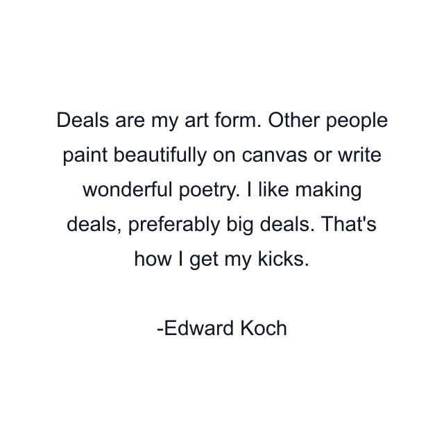 Deals are my art form. Other people paint beautifully on canvas or write wonderful poetry. I like making deals, preferably big deals. That's how I get my kicks.