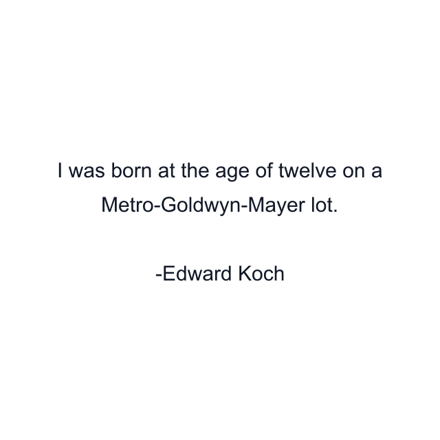 I was born at the age of twelve on a Metro-Goldwyn-Mayer lot.