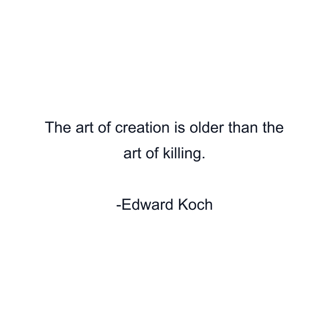 The art of creation is older than the art of killing.