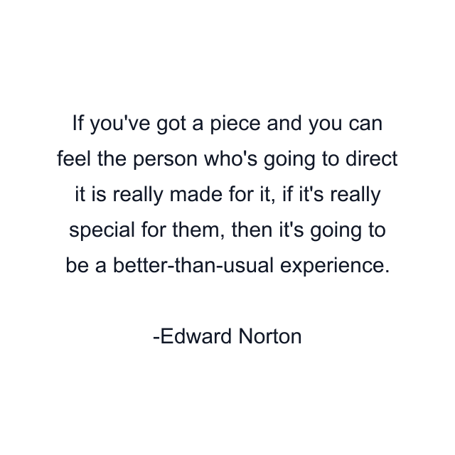 If you've got a piece and you can feel the person who's going to direct it is really made for it, if it's really special for them, then it's going to be a better-than-usual experience.