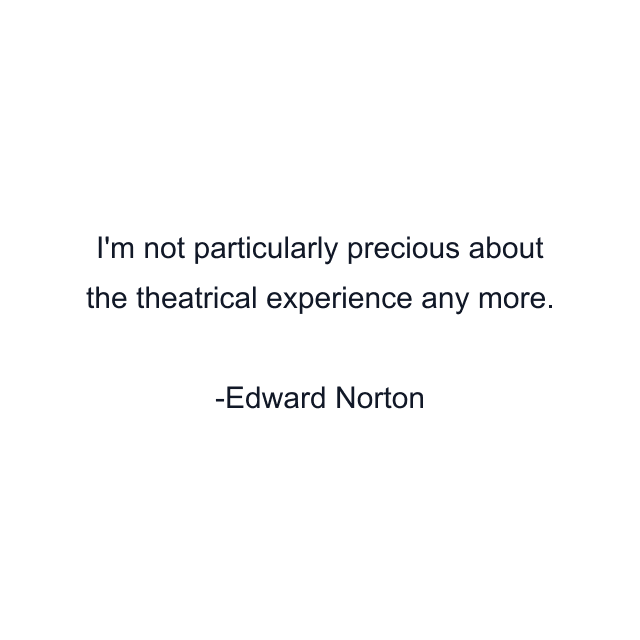 I'm not particularly precious about the theatrical experience any more.