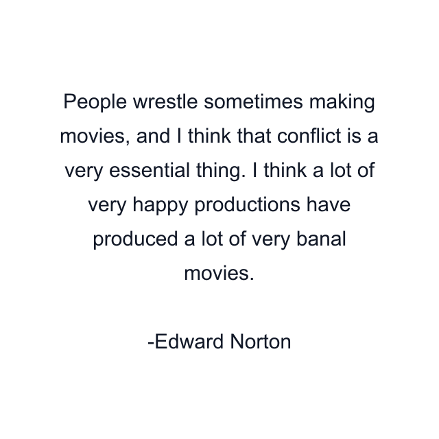 People wrestle sometimes making movies, and I think that conflict is a very essential thing. I think a lot of very happy productions have produced a lot of very banal movies.