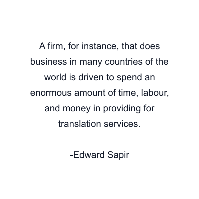 A firm, for instance, that does business in many countries of the world is driven to spend an enormous amount of time, labour, and money in providing for translation services.