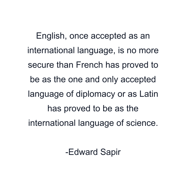 English, once accepted as an international language, is no more secure than French has proved to be as the one and only accepted language of diplomacy or as Latin has proved to be as the international language of science.