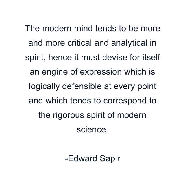 The modern mind tends to be more and more critical and analytical in spirit, hence it must devise for itself an engine of expression which is logically defensible at every point and which tends to correspond to the rigorous spirit of modern science.