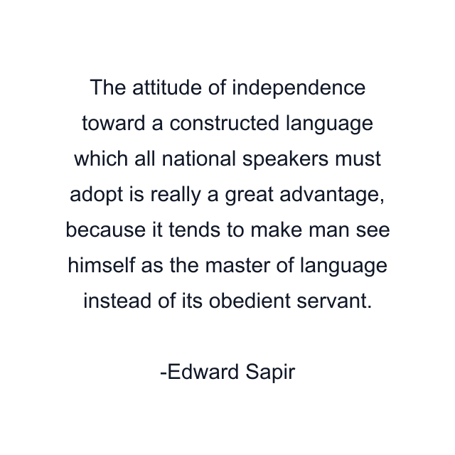 The attitude of independence toward a constructed language which all national speakers must adopt is really a great advantage, because it tends to make man see himself as the master of language instead of its obedient servant.