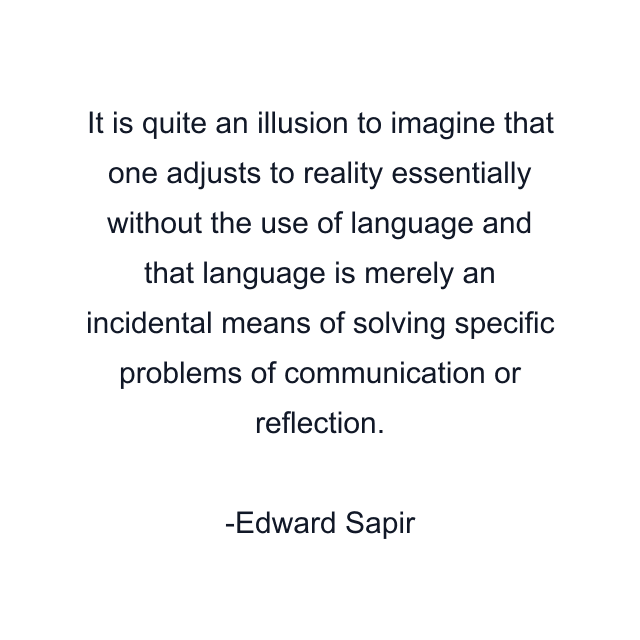 It is quite an illusion to imagine that one adjusts to reality essentially without the use of language and that language is merely an incidental means of solving specific problems of communication or reflection.