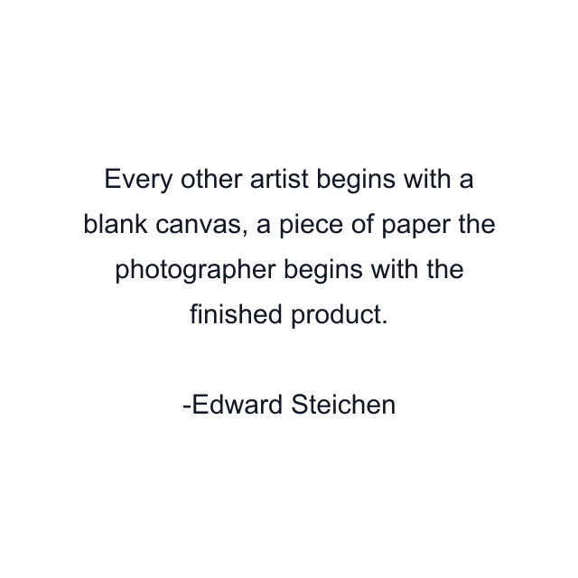 Every other artist begins with a blank canvas, a piece of paper the photographer begins with the finished product.