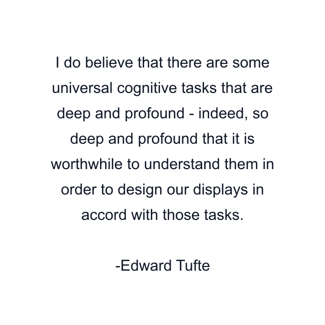 I do believe that there are some universal cognitive tasks that are deep and profound - indeed, so deep and profound that it is worthwhile to understand them in order to design our displays in accord with those tasks.