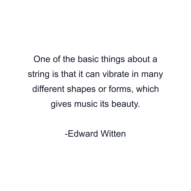 One of the basic things about a string is that it can vibrate in many different shapes or forms, which gives music its beauty.