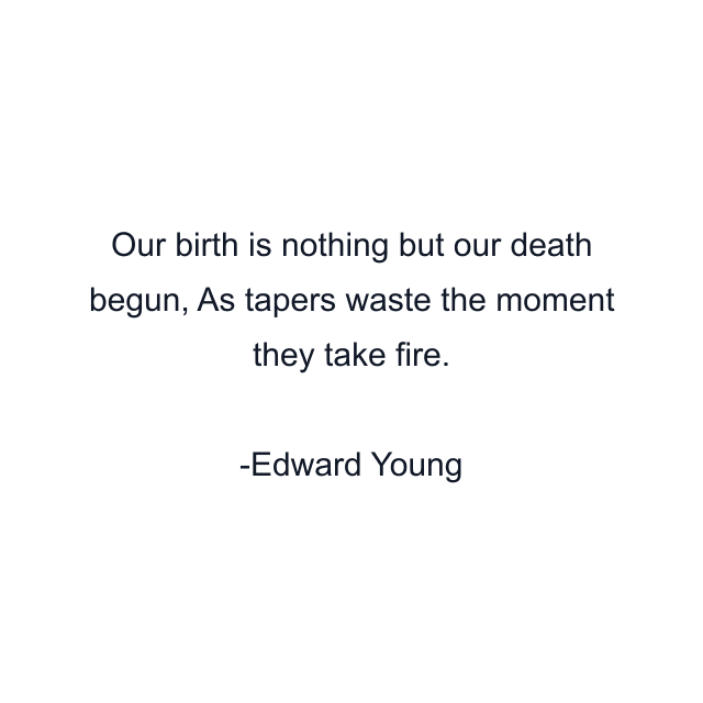 Our birth is nothing but our death begun, As tapers waste the moment they take fire.