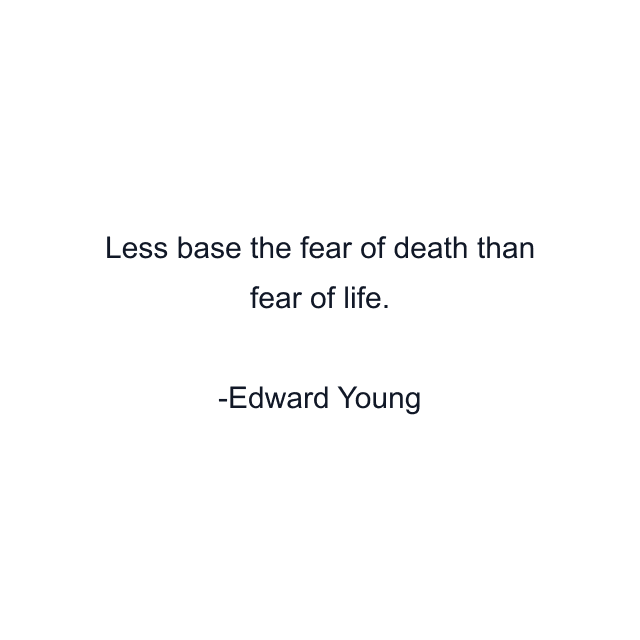 Less base the fear of death than fear of life.