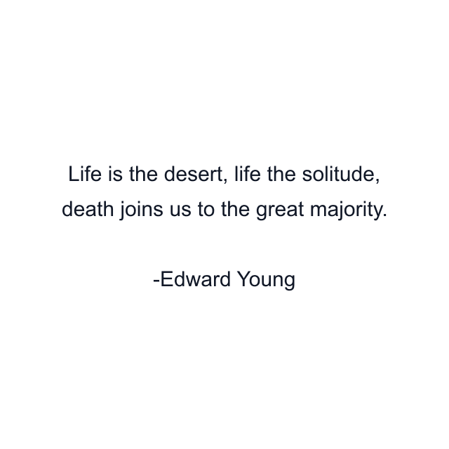 Life is the desert, life the solitude, death joins us to the great majority.