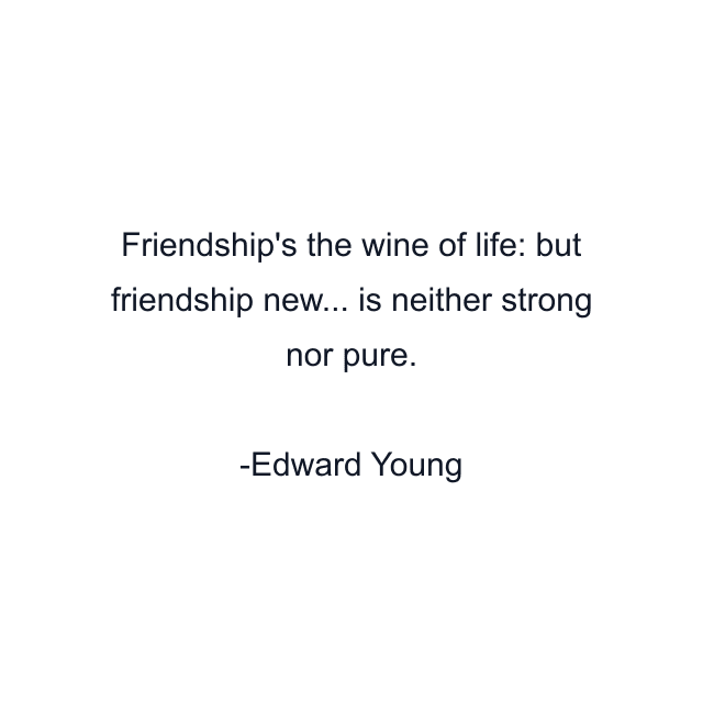 Friendship's the wine of life: but friendship new... is neither strong nor pure.