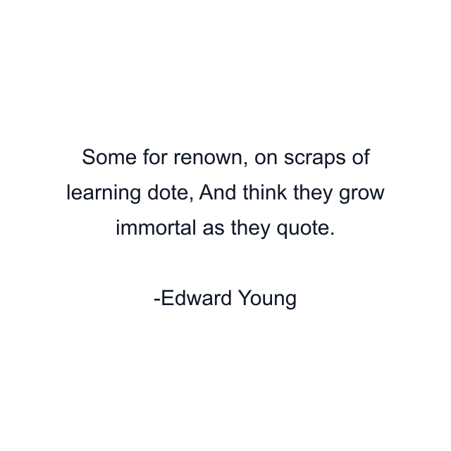 Some for renown, on scraps of learning dote, And think they grow immortal as they quote.