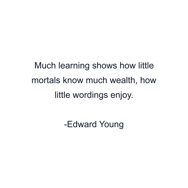 Much learning shows how little mortals know much wealth, how little wordings enjoy.