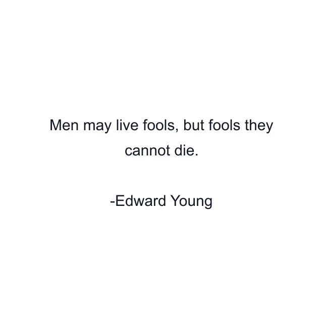 Men may live fools, but fools they cannot die.