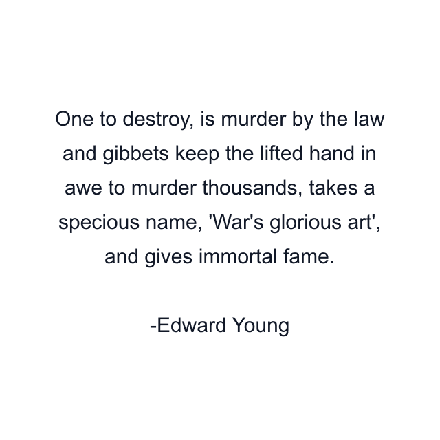 One to destroy, is murder by the law and gibbets keep the lifted hand in awe to murder thousands, takes a specious name, 'War's glorious art', and gives immortal fame.