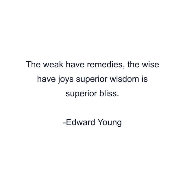 The weak have remedies, the wise have joys superior wisdom is superior bliss.