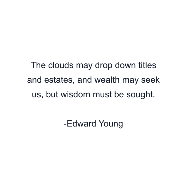 The clouds may drop down titles and estates, and wealth may seek us, but wisdom must be sought.