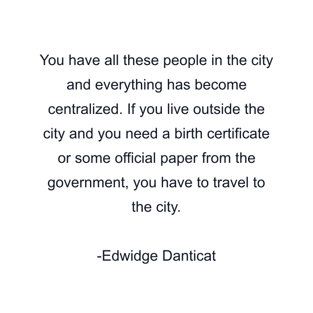 You have all these people in the city and everything has become centralized. If you live outside the city and you need a birth certificate or some official paper from the government, you have to travel to the city.