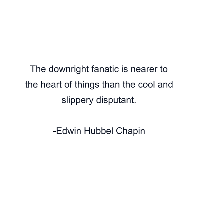 The downright fanatic is nearer to the heart of things than the cool and slippery disputant.