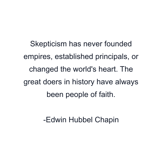 Skepticism has never founded empires, established principals, or changed the world's heart. The great doers in history have always been people of faith.