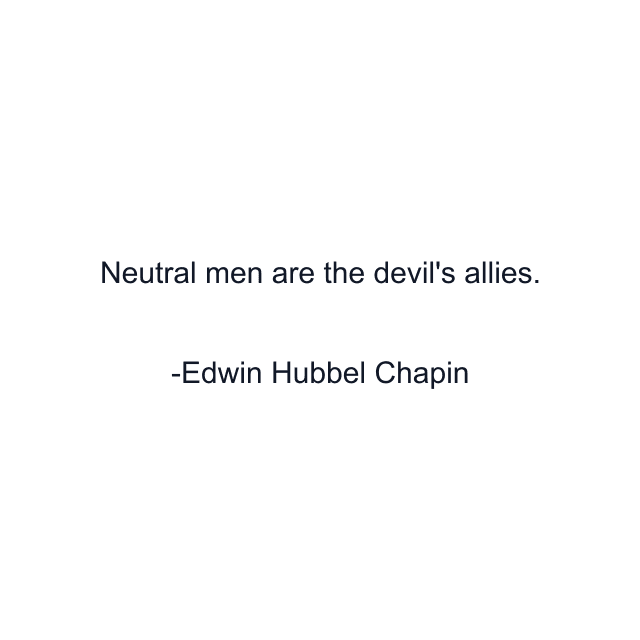 Neutral men are the devil's allies.