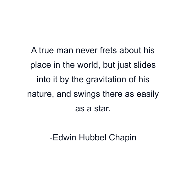 A true man never frets about his place in the world, but just slides into it by the gravitation of his nature, and swings there as easily as a star.