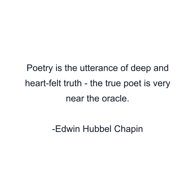 Poetry is the utterance of deep and heart-felt truth - the true poet is very near the oracle.