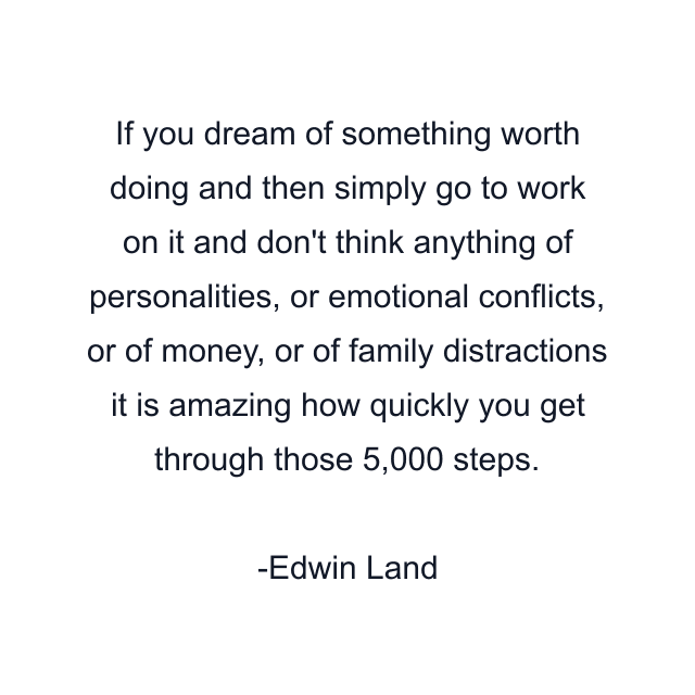 If you dream of something worth doing and then simply go to work on it and don't think anything of personalities, or emotional conflicts, or of money, or of family distractions it is amazing how quickly you get through those 5,000 steps.