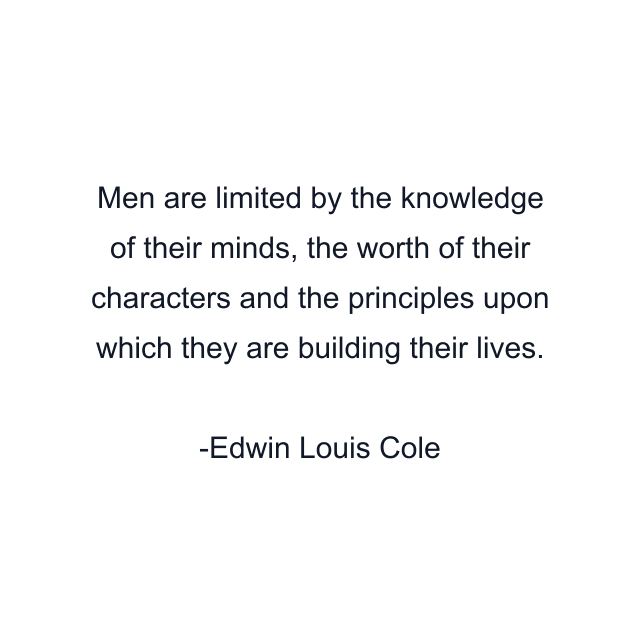 Men are limited by the knowledge of their minds, the worth of their characters and the principles upon which they are building their lives.