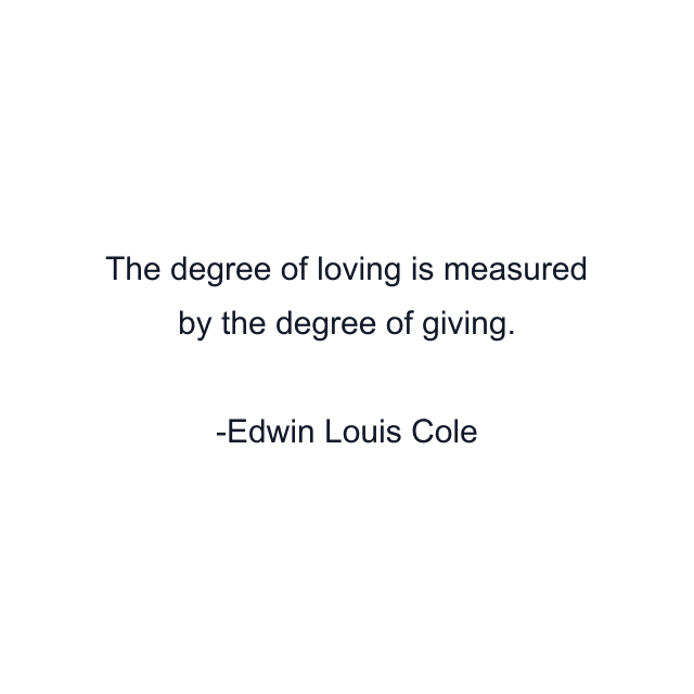 The degree of loving is measured by the degree of giving.