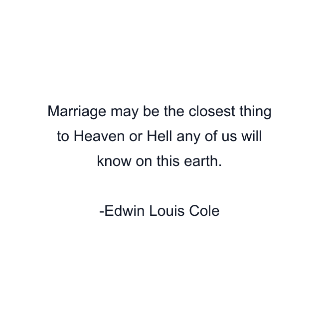 Marriage may be the closest thing to Heaven or Hell any of us will know on this earth.