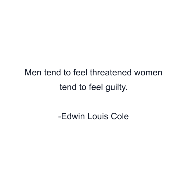 Men tend to feel threatened women tend to feel guilty.