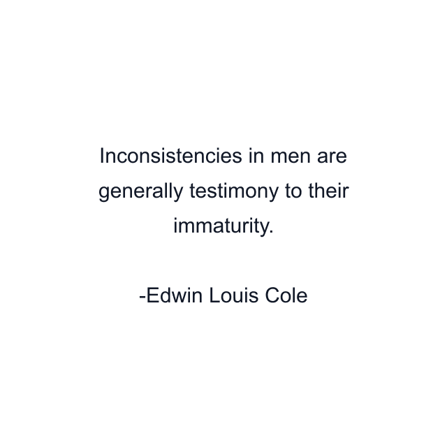 Inconsistencies in men are generally testimony to their immaturity.