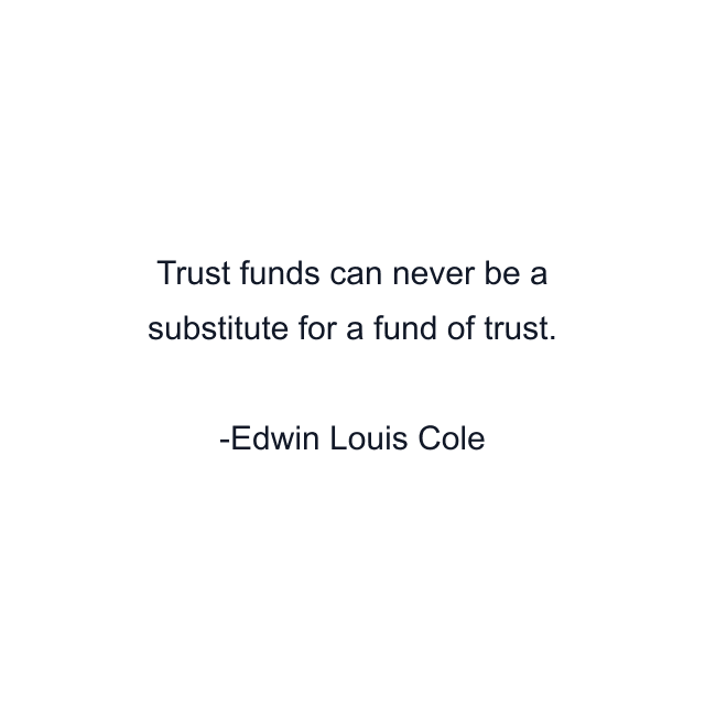 Trust funds can never be a substitute for a fund of trust.