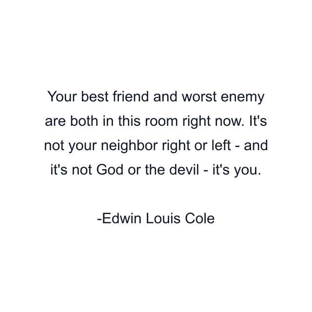 Your best friend and worst enemy are both in this room right now. It's not your neighbor right or left - and it's not God or the devil - it's you.