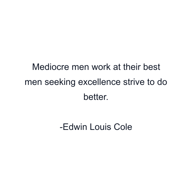 Mediocre men work at their best men seeking excellence strive to do better.