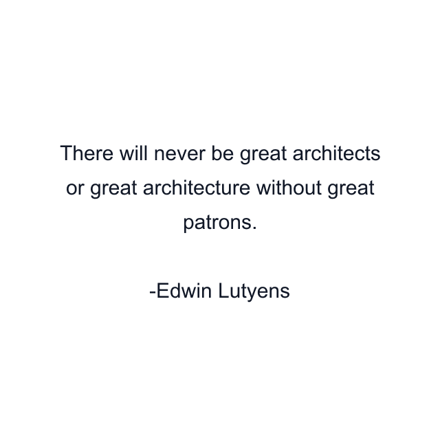 There will never be great architects or great architecture without great patrons.