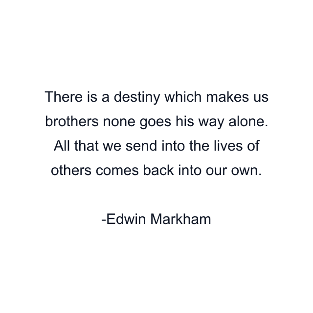 There is a destiny which makes us brothers none goes his way alone. All that we send into the lives of others comes back into our own.