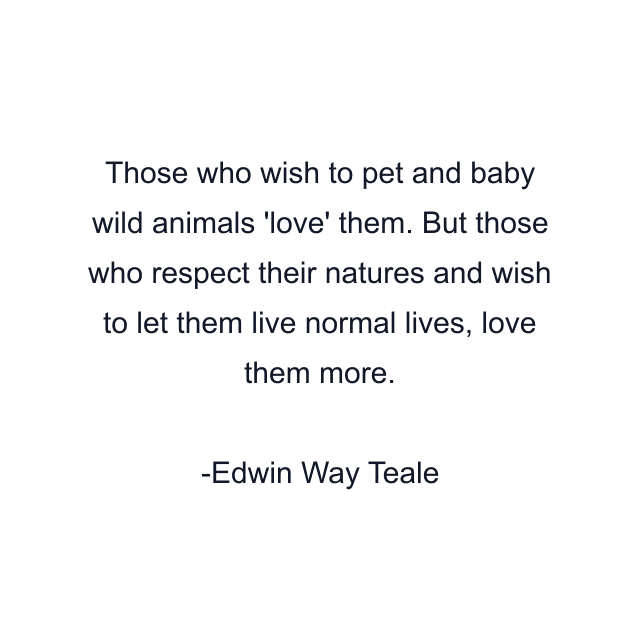 Those who wish to pet and baby wild animals 'love' them. But those who respect their natures and wish to let them live normal lives, love them more.