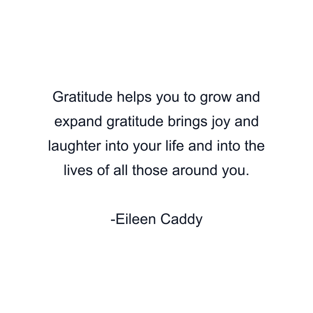 Gratitude helps you to grow and expand gratitude brings joy and laughter into your life and into the lives of all those around you.