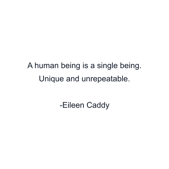 A human being is a single being. Unique and unrepeatable.