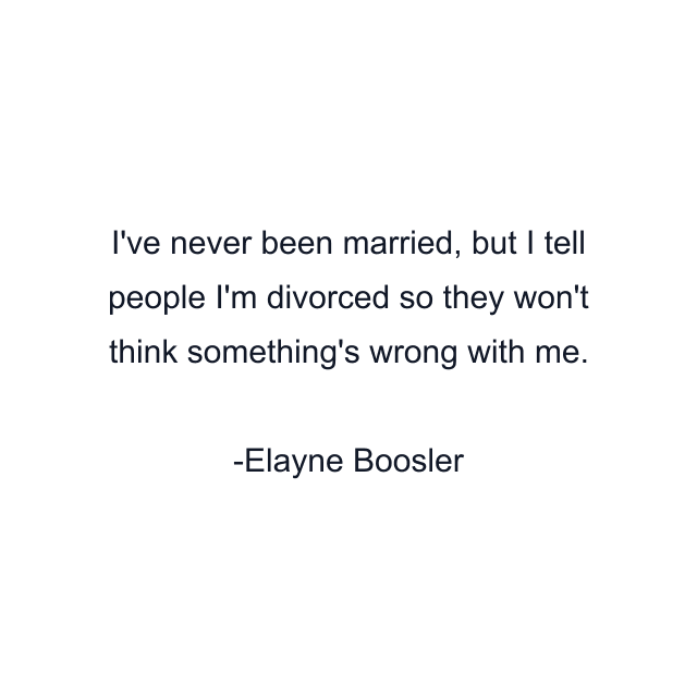 I've never been married, but I tell people I'm divorced so they won't think something's wrong with me.