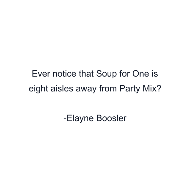 Ever notice that Soup for One is eight aisles away from Party Mix?