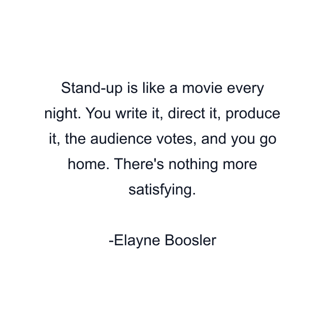 Stand-up is like a movie every night. You write it, direct it, produce it, the audience votes, and you go home. There's nothing more satisfying.