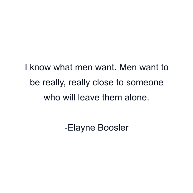 I know what men want. Men want to be really, really close to someone who will leave them alone.