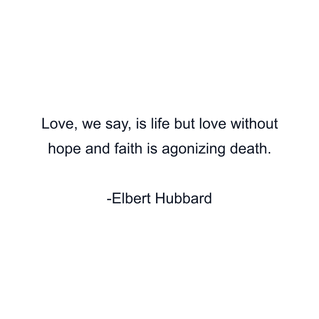 Love, we say, is life but love without hope and faith is agonizing death.